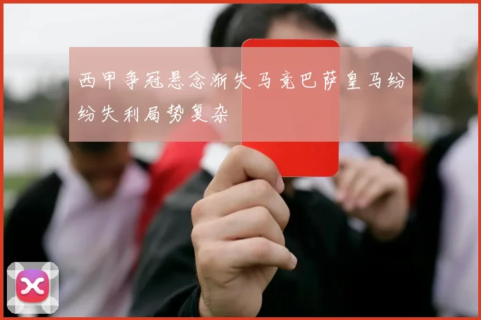 西甲争冠悬念渐失马竞巴萨皇马纷纷失利局势复杂