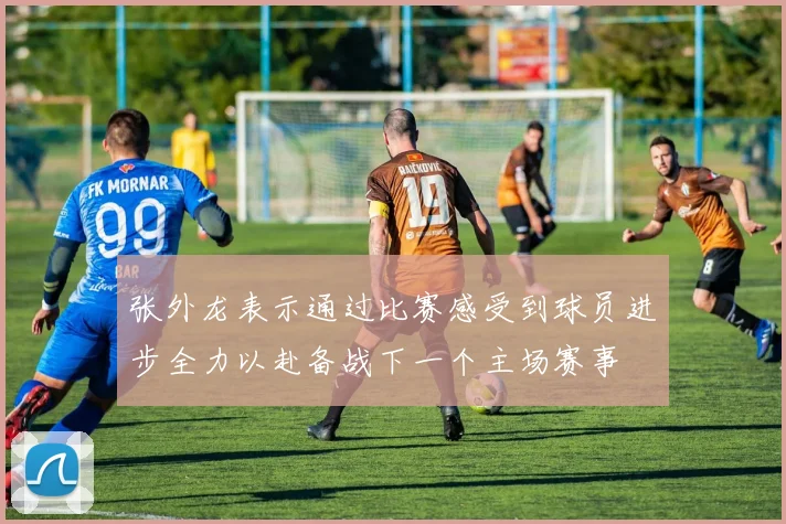 张外龙表示通过比赛感受到球员进步全力以赴备战下一个主场赛事
