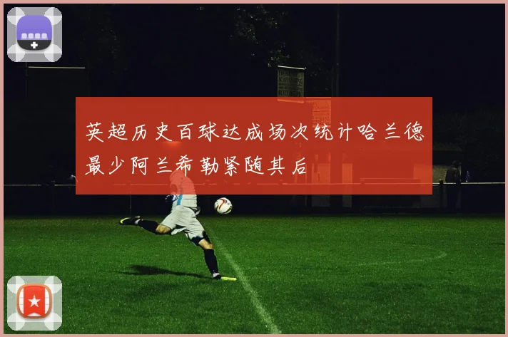 英超历史百球达成场次统计哈兰德最少阿兰希勒紧随其后