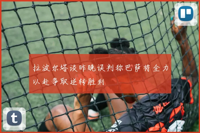 拉波尔塔谈昨晚误判称巴萨将全力以赴争取逆转胜利