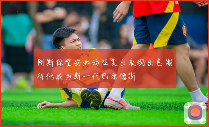 阿斯称霍安加西亚复出表现出色期待他成为新一代巴尔德斯