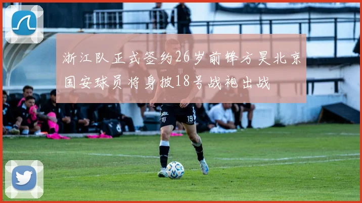 浙江队正式签约26岁前锋方昊北京国安球员将身披18号战袍出战