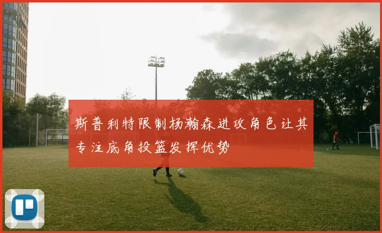 斯普利特限制杨瀚森进攻角色让其专注底角投篮发挥优势