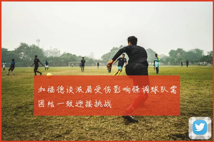 加福德谈浓眉受伤影响强调球队需团结一致迎接挑战