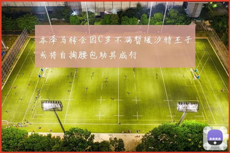 本泽马转会因C罗不满暂缓沙特王子或将自掏腰包助其成行