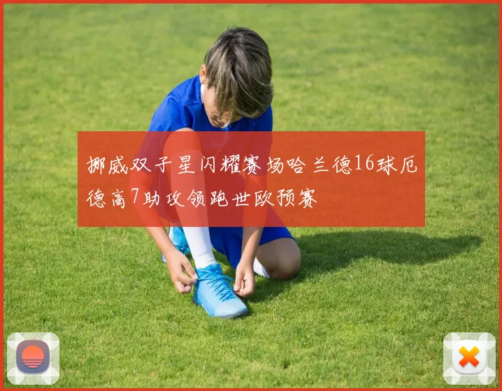 挪威双子星闪耀赛场哈兰德16球厄德高7助攻领跑世欧预赛