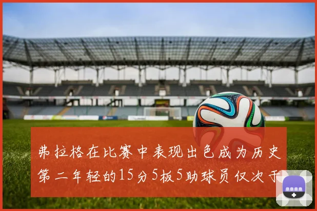 弗拉格在比赛中表现出色成为历史第二年轻的15分5板5助球员仅次于詹姆斯
