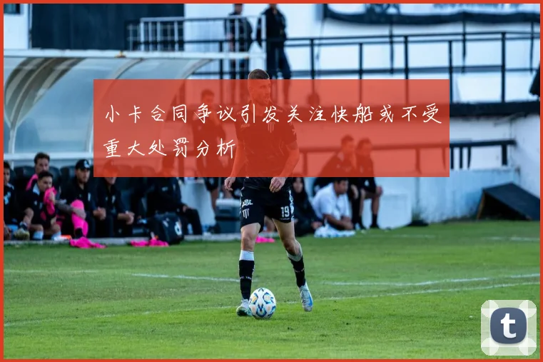 小卡合同争议引发关注快船或不受重大处罚分析