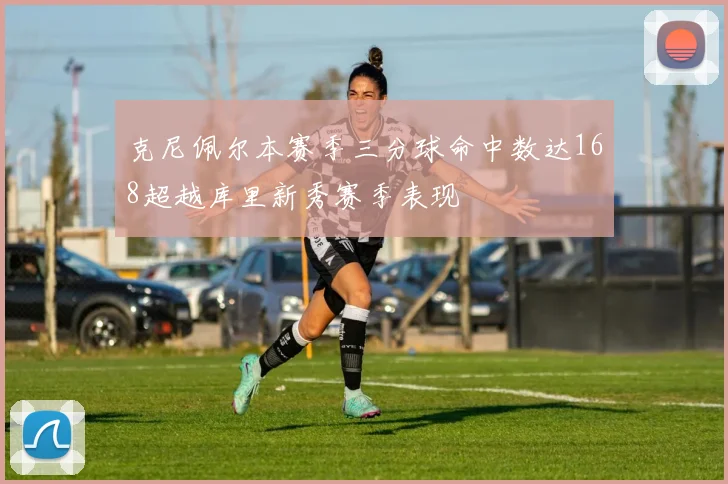 克尼佩尔本赛季三分球命中数达168超越库里新秀赛季表现