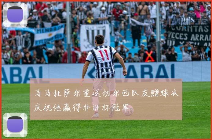 马马杜萨尔重返切尔西队友赠球衣庆祝他赢得非洲杯冠军