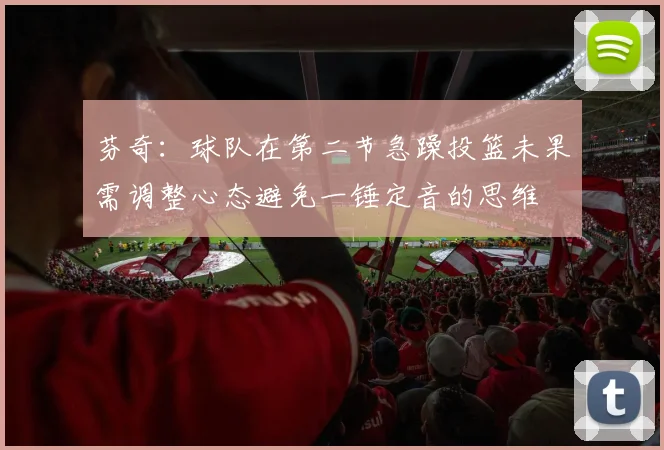 芬奇：球队在第二节急躁投篮未果需调整心态避免一锤定音的思维