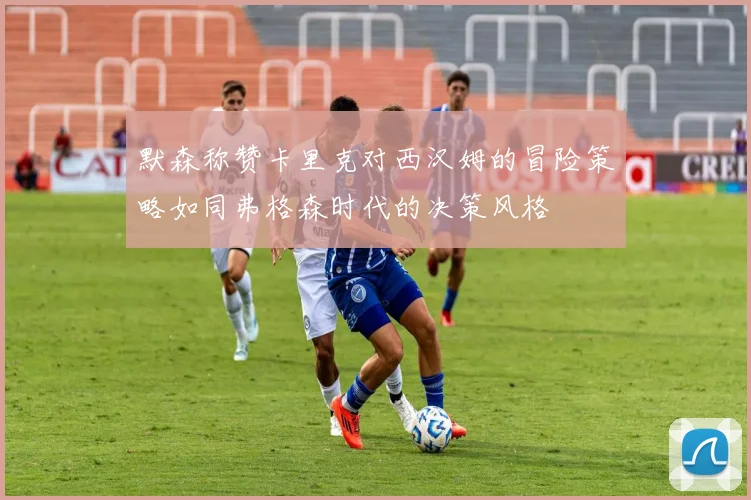 默森称赞卡里克对西汉姆的冒险策略如同弗格森时代的决策风格