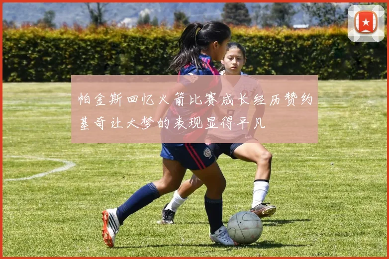 帕金斯回忆火箭比赛成长经历赞约基奇让大梦的表现显得平凡