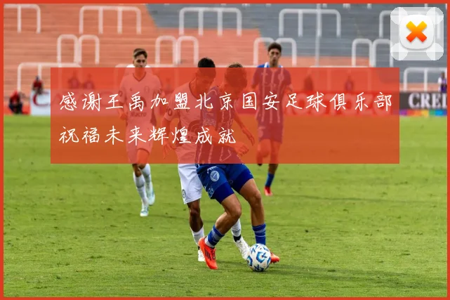 感谢王禹加盟北京国安足球俱乐部祝福未来辉煌成就