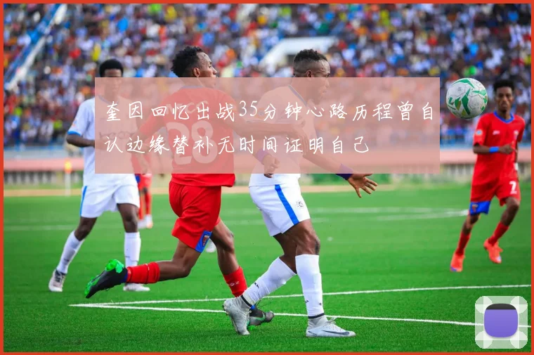 奎因回忆出战35分钟心路历程曾自认边缘替补无时间证明自己