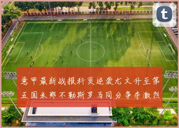 意甲最新战报科莫逆袭尤文升至第五国米那不勒斯罗马同分争夺激烈