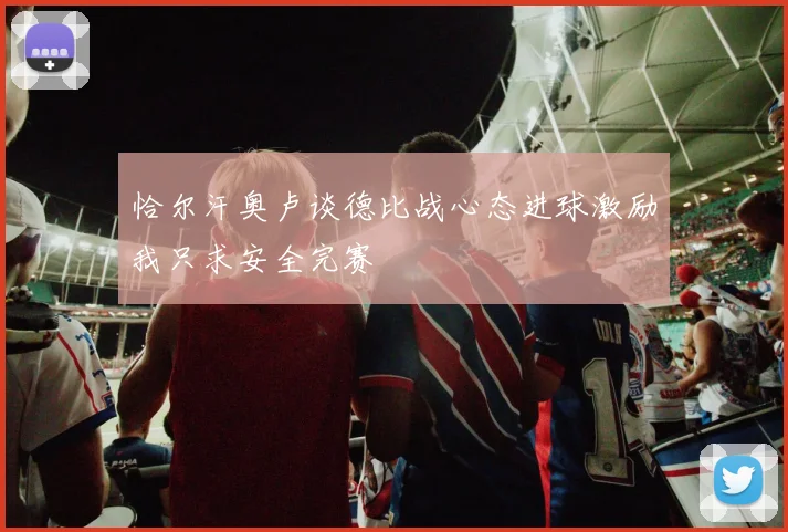 恰尔汗奥卢谈德比战心态进球激励我只求安全完赛