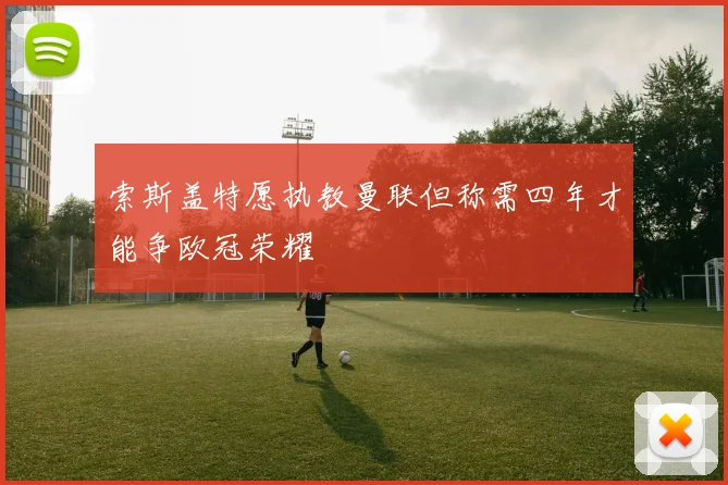 索斯盖特愿执教曼联但称需四年才能争欧冠荣耀
