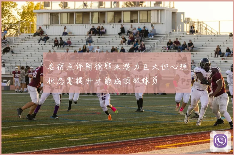 名宿点评阿德耶米潜力巨大但心理状态需提升才能成顶级球员