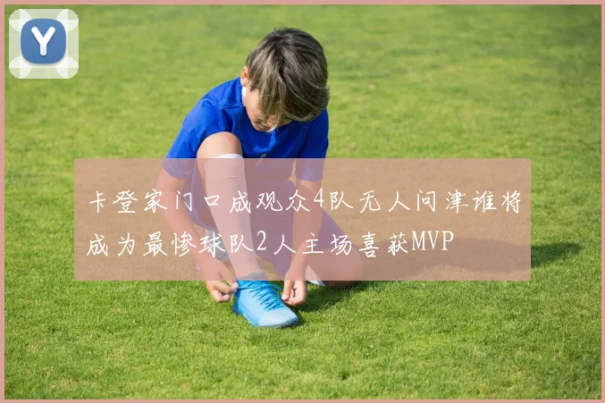 卡登家门口成观众4队无人问津谁将成为最惨球队2人主场喜获MVP