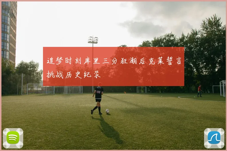 追梦时刻库里三分狂潮后克莱誓言挑战历史纪录