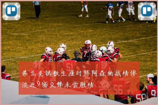 弗兰克执教生涯对阵阿森纳战绩惨淡近9场交锋未尝胜绩