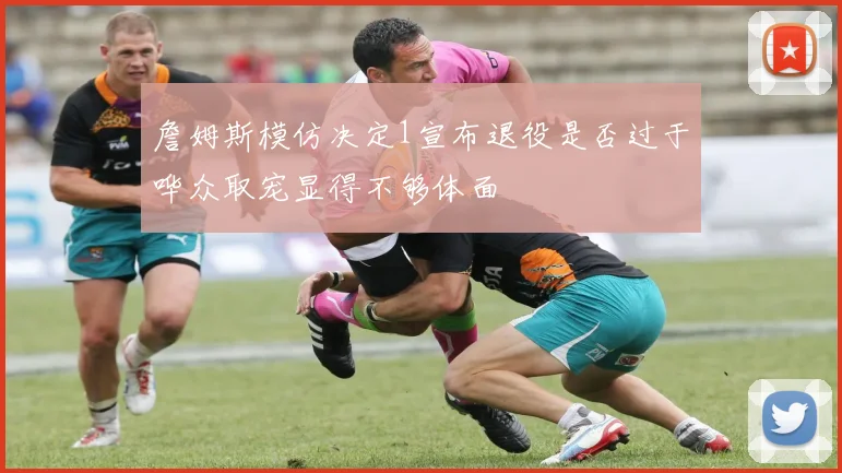 詹姆斯模仿决定1宣布退役是否过于哗众取宠显得不够体面