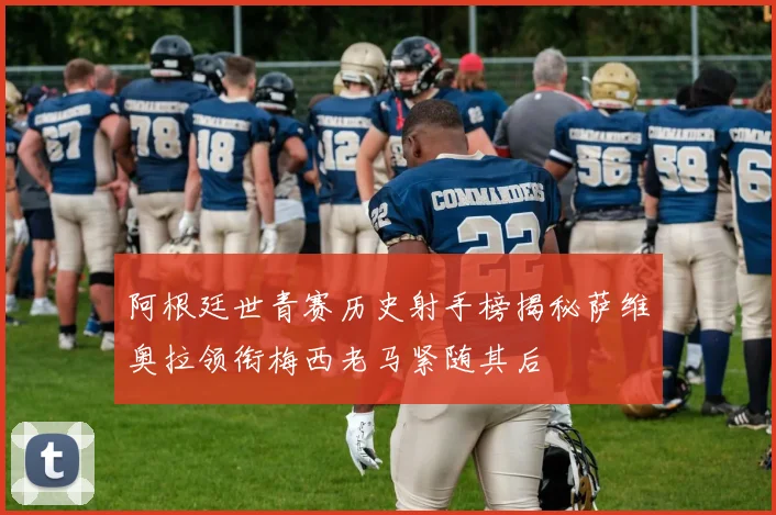 阿根廷世青赛历史射手榜揭秘萨维奥拉领衔梅西老马紧随其后