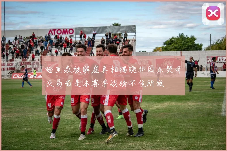 哈里森被解雇真相揭晓非因东契奇交易而是本赛季战绩不佳所致