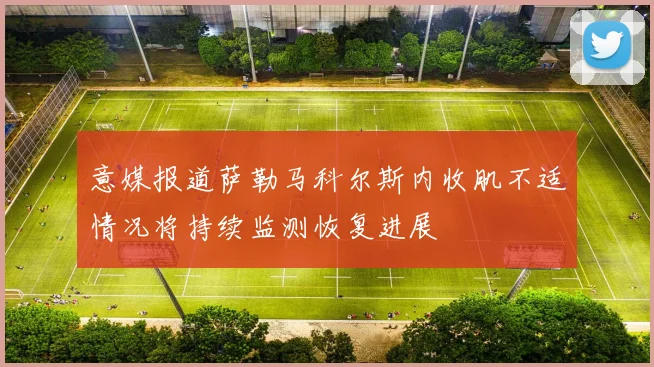 意媒报道萨勒马科尔斯内收肌不适情况将持续监测恢复进展