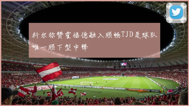 科尔称赞霍福德融入顺畅TJD是球队唯一顺下型中锋