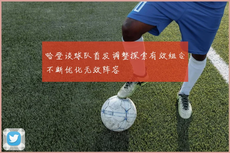 哈登谈球队首发调整探索有效组合不断优化无效阵容