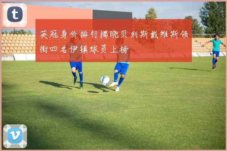英冠身价排行揭晓贝利斯戴维斯领衔四名伊镇球员上榜