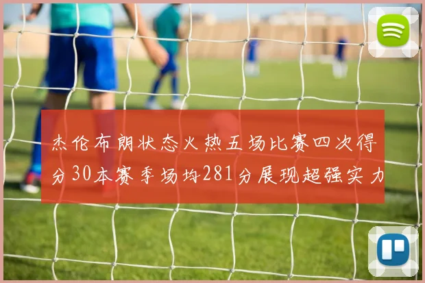 杰伦布朗状态火热五场比赛四次得分30本赛季场均281分展现超强实力