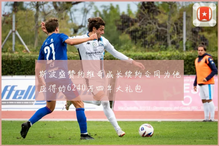 斯波盛赞约维奇成长续约合同为他应得的6240万四年大礼包