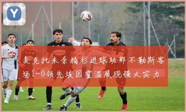 麦克托米奈精彩进球助那不勒斯客场1-0领先埃因霍温展现强大实力