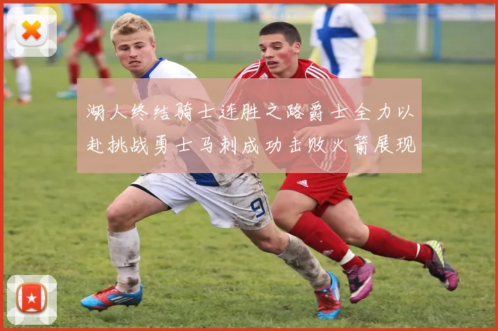 湖人终结骑士连胜之路爵士全力以赴挑战勇士马刺成功击败火箭展现实力