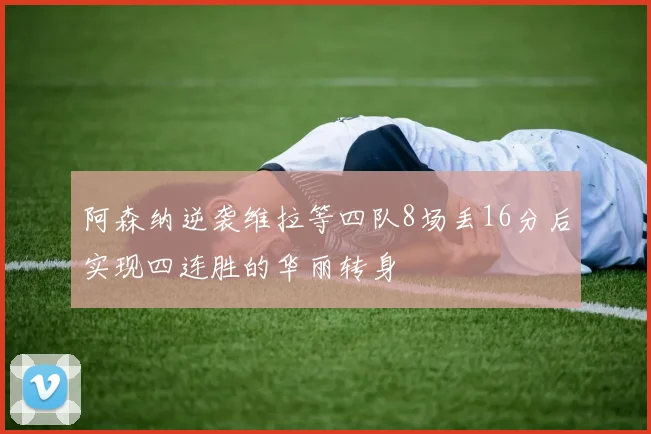 阿森纳逆袭维拉等四队8场丢16分后实现四连胜的华丽转身