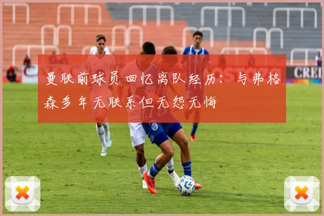 曼联前球员回忆离队经历：与弗格森多年无联系但无怨无悔