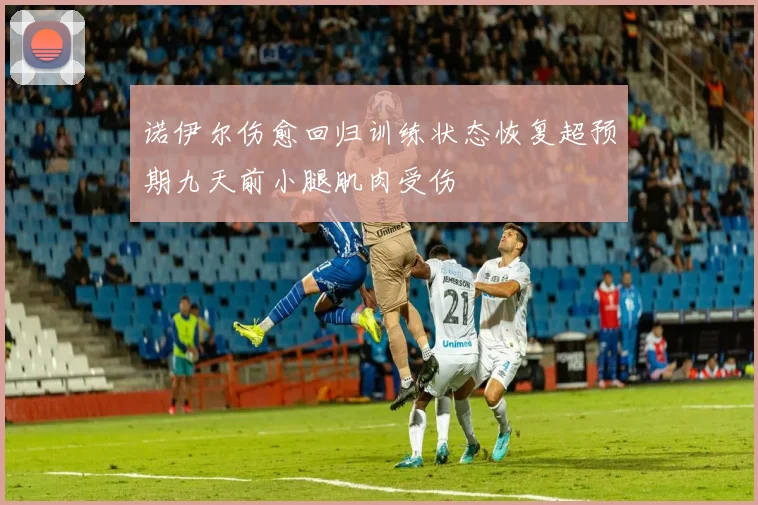 诺伊尔伤愈回归训练状态恢复超预期九天前小腿肌肉受伤