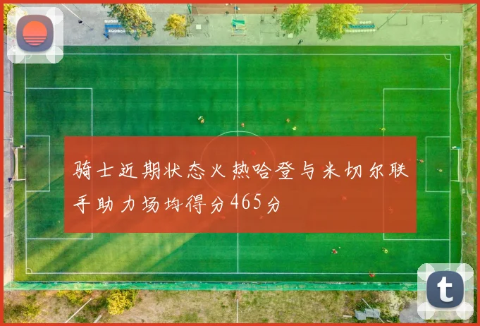骑士近期状态火热哈登与米切尔联手助力场均得分465分