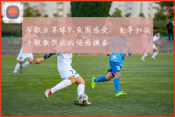 布歇分享球队氛围感受：竞争如战斗般激烈让我倍感振奋