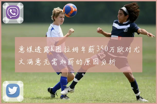意媒透露K图拉姆年薪350万欧对尤文满意无需加薪的原因分析