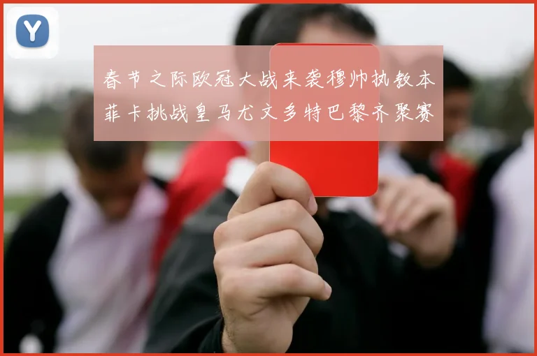 春节之际欧冠大战来袭穆帅执教本菲卡挑战皇马尤文多特巴黎齐聚赛场