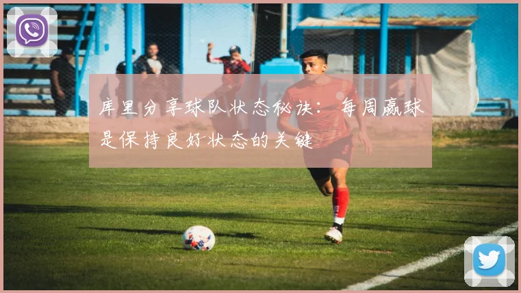 库里分享球队状态秘诀：每周赢球是保持良好状态的关键
