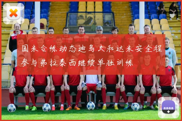 国米合练动态迪乌夫和达米安全程参与弗拉泰西继续单独训练