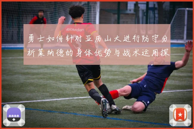 勇士如何针对亚历山大进行防守分析莱纳德的身体优势与战术运用探讨