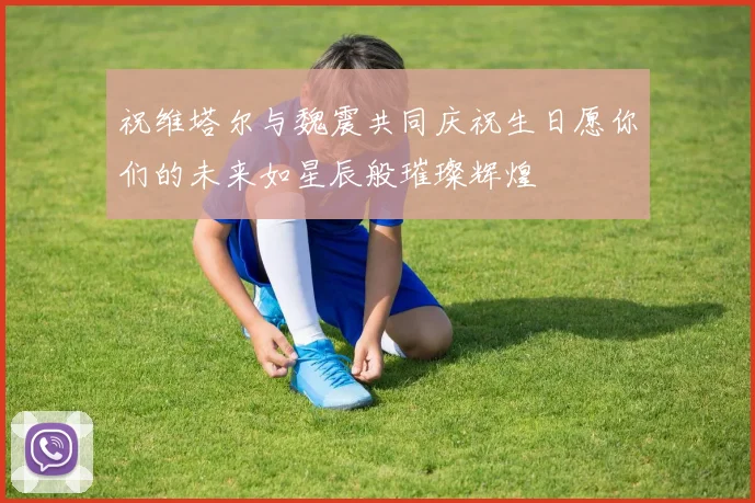 祝维塔尔与魏震共同庆祝生日愿你们的未来如星辰般璀璨辉煌