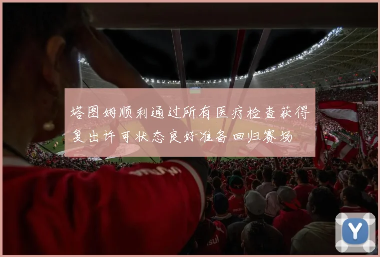 塔图姆顺利通过所有医疗检查获得复出许可状态良好准备回归赛场