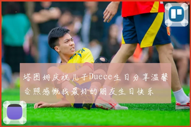 塔图姆庆祝儿子Duece生日分享温馨合照感慨我最好的朋友生日快乐